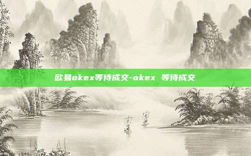 欧易okex等待成交-okex 等待成交