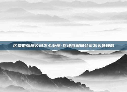 区块链骗局公司怎么处理-区块链骗局公司怎么处理的