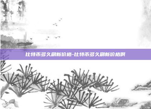 比特币多久刷新价格-比特币多久刷新价格啊