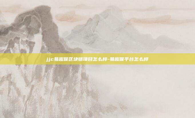 jjc易趣保区块链项目怎么样-易趣保平台怎么样