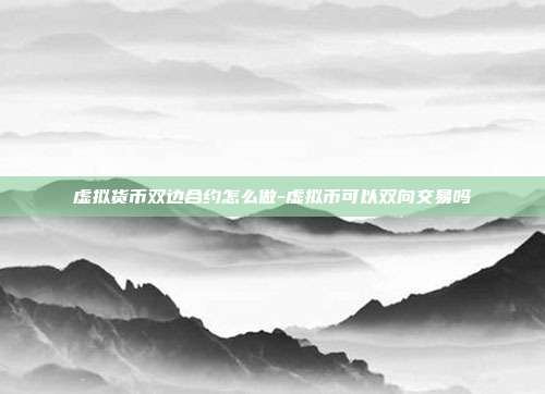 虚拟货币双边合约怎么做-虚拟币可以双向交易吗