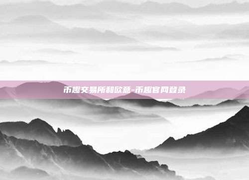 币趣交易所和欧意-币趣官网登录