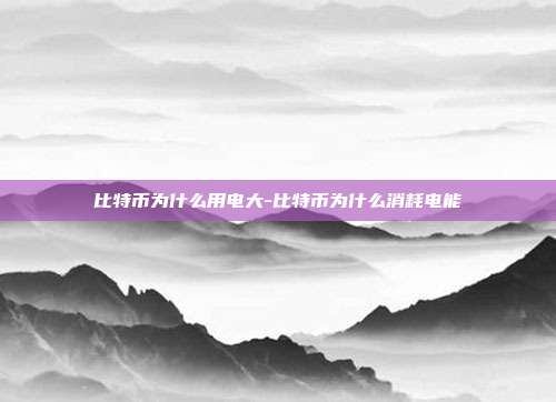 比特币为什么用电大-比特币为什么消耗电能