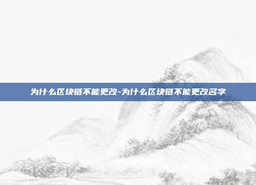 为什么区块链不能更改-为什么区块链不能更改名字