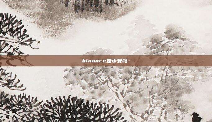 binance是币安吗-