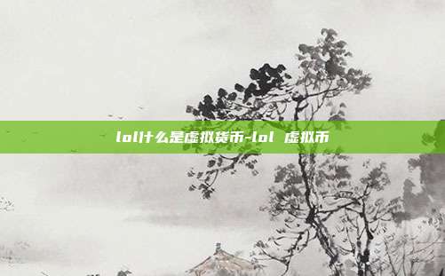 lol什么是虚拟货币-lol 虚拟币