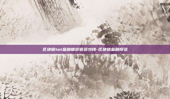 区块链tot金融借贷返多少钱-区块链金融投资