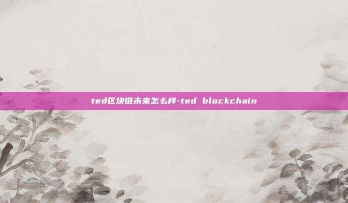 ted区块链未来怎么样-ted blockchain