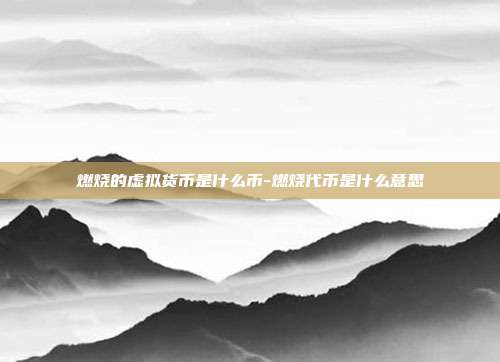 燃烧的虚拟货币是什么币-燃烧代币是什么意思