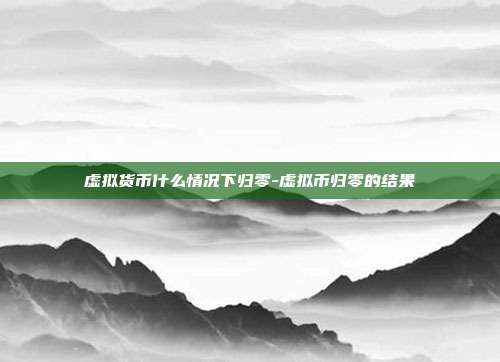 虚拟货币什么情况下归零-虚拟币归零的结果