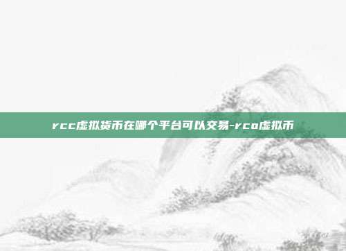 rcc虚拟货币在哪个平台可以交易-rco虚拟币