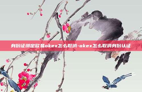 身份证绑定欧易okex怎么取消-okex怎么取消身份认证