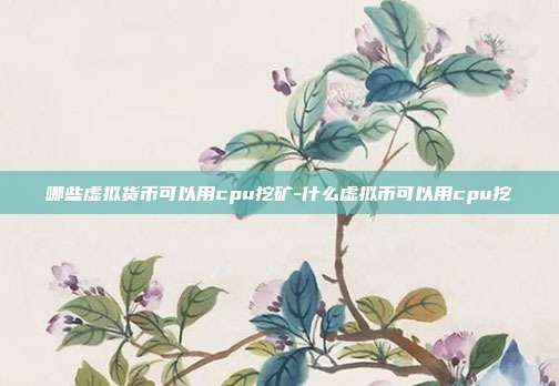 哪些虚拟货币可以用cpu挖矿-什么虚拟币可以用cpu挖