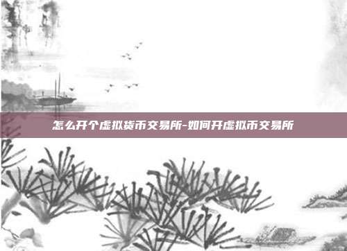 怎么开个虚拟货币交易所-如何开虚拟币交易所