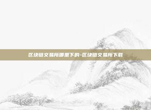 区块链交易所哪里下的-区块链交易所下载