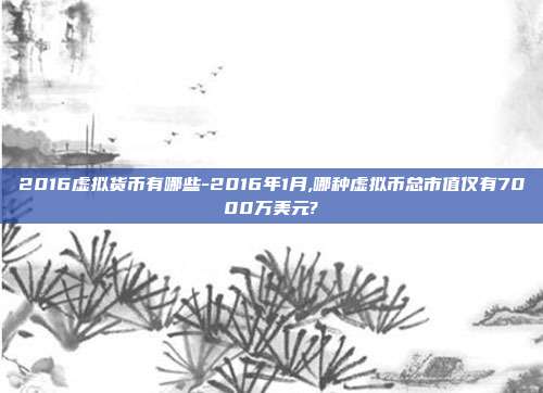 2016虚拟货币有哪些-2016年1月,哪种虚拟币总市值仅有7000万美元?