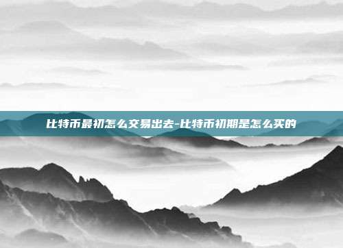 比特币最初怎么交易出去-比特币初期是怎么买的