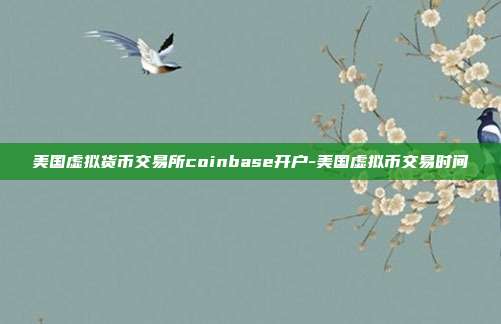 美国虚拟货币交易所coinbase开户-美国虚拟币交易时间