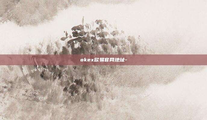 okex欧易官网地址-