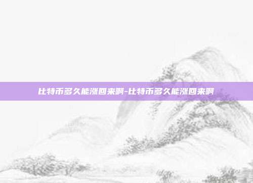 比特币多久能涨回来啊-比特币多久能涨回来啊