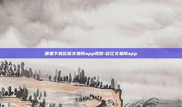 哪里下载欧意交易所app视频-欧亿交易所app