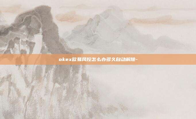 okex欧易风控怎么办多久自动解除-