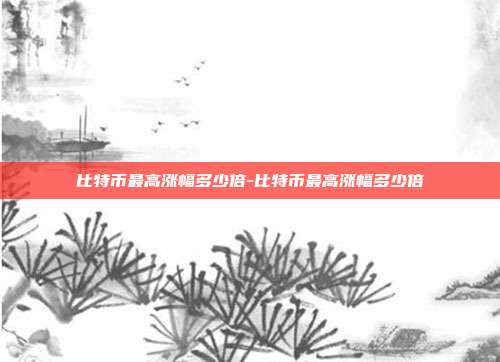 比特币最高涨幅多少倍-比特币最高涨幅多少倍