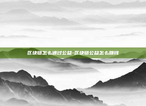 区块链怎么通过公益-区块链公益怎么赚钱