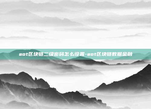 aot区块链二级密码怎么设置-aot区块链数据金融