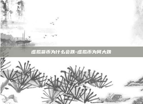 虚拟货币为什么会跌-虚拟币为何大跌