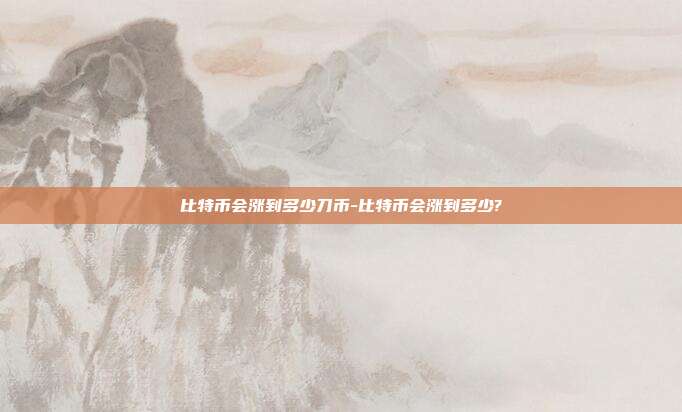 比特币会涨到多少刀币-比特币会涨到多少?