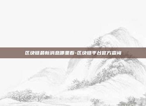 区块链最新消息哪里看-区块链平台官方查询