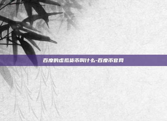 百度的虚拟货币叫什么-百度币官网