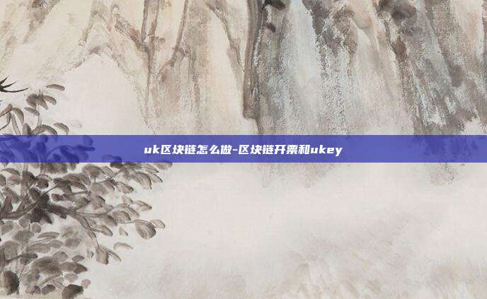 uk区块链怎么做-区块链开票和ukey