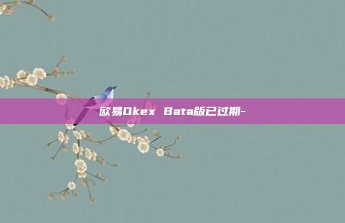 欧易Okex Bata版已过期-