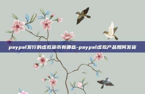 paypal发行的虚拟货币有哪些-paypal虚拟产品如何发货