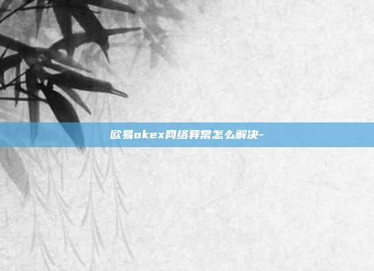 欧易okex网络异常怎么解决-