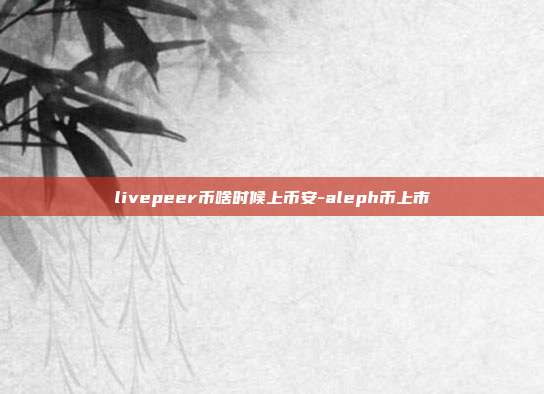 livepeer币啥时候上币安-aleph币上市