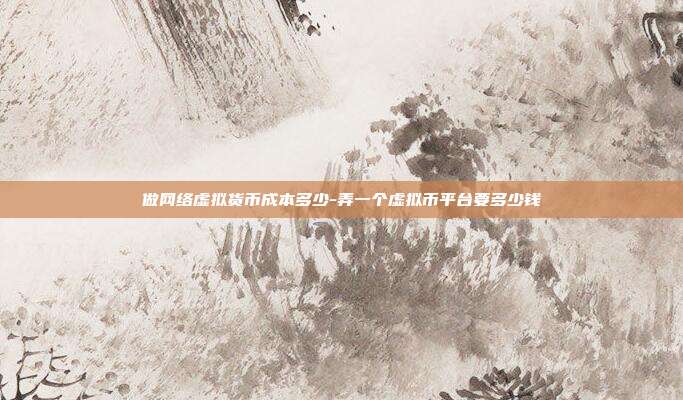 做网络虚拟货币成本多少-弄一个虚拟币平台要多少钱