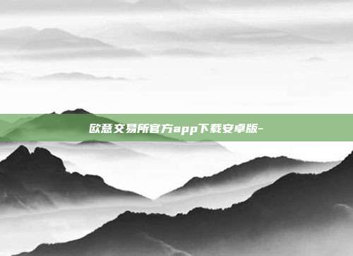 欧意交易所官方app下载安卓版-