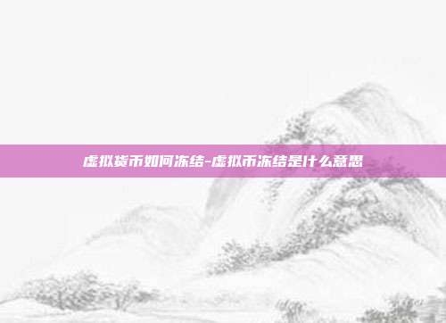 虚拟货币如何冻结-虚拟币冻结是什么意思