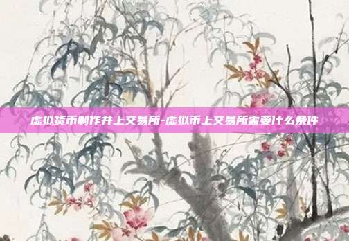 虚拟货币制作并上交易所-虚拟币上交易所需要什么条件