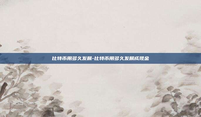 比特币用多久发展-比特币用多久发展成现金