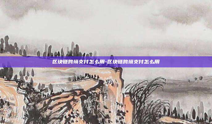 区块链跨境支付怎么用-区块链跨境支付怎么用