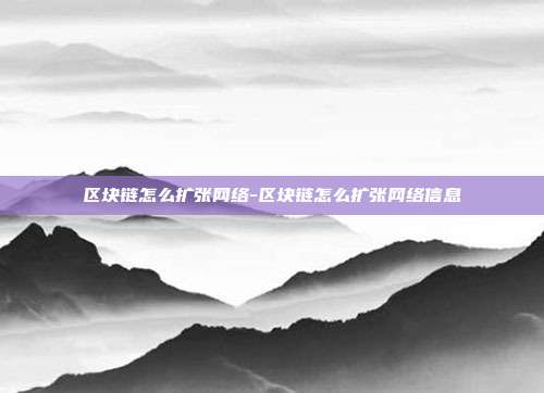 区块链怎么扩张网络-区块链怎么扩张网络信息