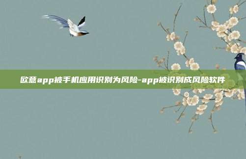 欧意app被手机应用识别为风险-app被识别成风险软件