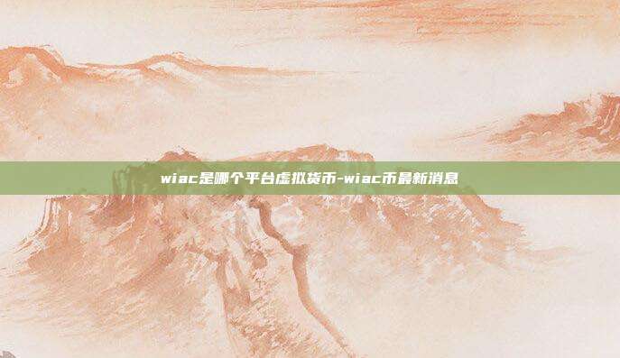 wiac是哪个平台虚拟货币-wiac币最新消息