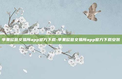 苹果欧意交易所app官方下载-苹果欧意交易所app官方下载安装