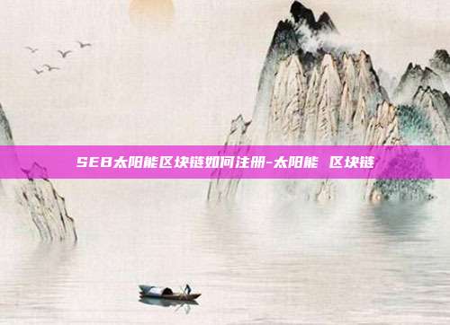 SEB太阳能区块链如何注册-太阳能 区块链