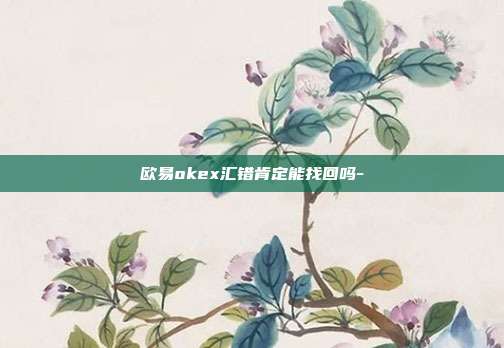 欧易okex汇错肯定能找回吗-